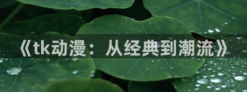 樱花动漫网官网专注动漫的网站：《tk动漫：从经典到潮流》