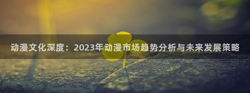 樱花动漫p高清：动漫文化深度：2023年动漫市场趋势分析与未来发展策略