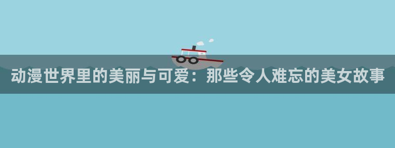 露营后宫樱花动漫：动漫世界里的美丽与可爱：那些令人难忘的美女故事